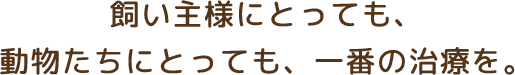 飼い主様にとっても、動物たちにとっても、一番の治療を。